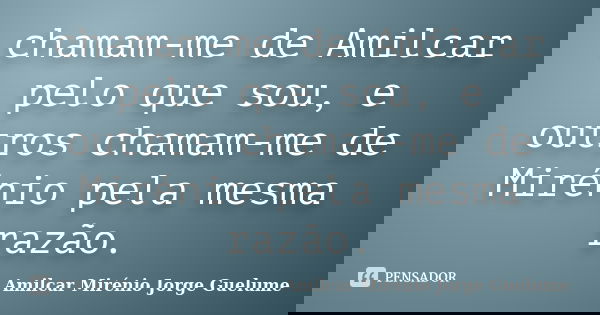 chamam-me de Amilcar pelo que sou, e outros chamam-me de Mirénio pela mesma razão.... Frase de Amilcar Mirénio Jorge Guelume.