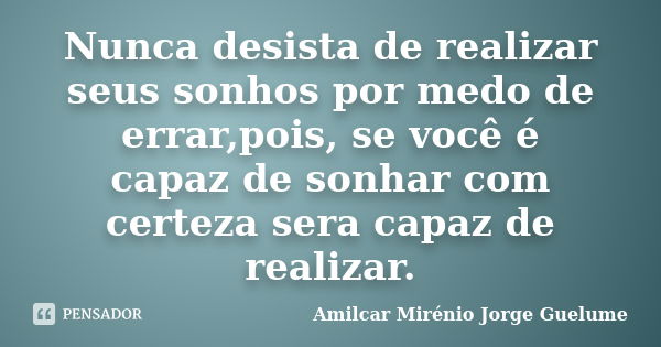 Nunca desista de realizar seus sonhos por medo de errar,pois, se você é capaz de sonhar com certeza sera capaz de realizar.... Frase de Amilcar Mirénio Jorge Guelume.