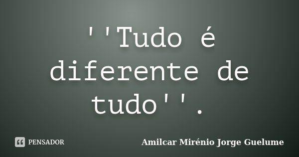 ''Tudo é diferente de tudo''.... Frase de Amilcar Mirénio Jorge Guelume.