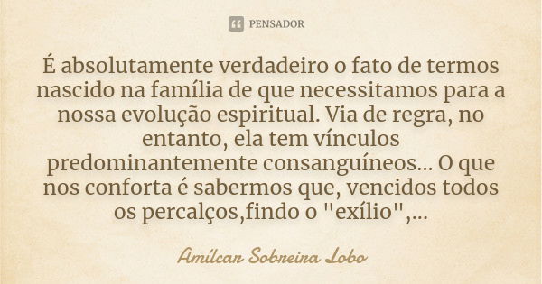 É absolutamente verdadeiro o fato de termos nascido na família de que necessitamos para a nossa evolução espiritual. Via de regra, no entanto, ela tem vínculos ... Frase de Amílcar Sobreira Lobo.