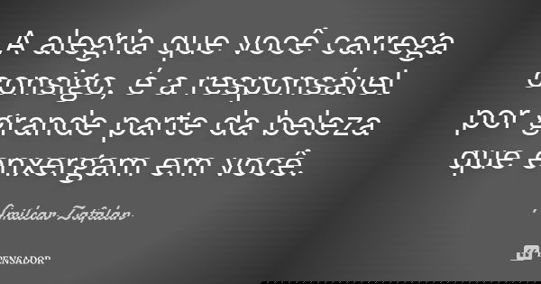 A alegria que você carrega consigo, é a responsável por grande parte da beleza que enxergam em você.... Frase de Amilcar Zafalan.