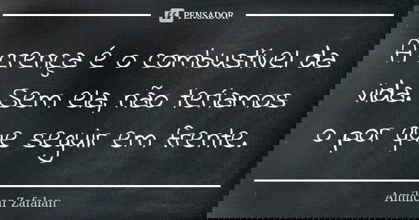 A crença é o combustível da vida. Sem ela, não teríamos o por que seguir em frente.... Frase de Amilcar Zafalan.