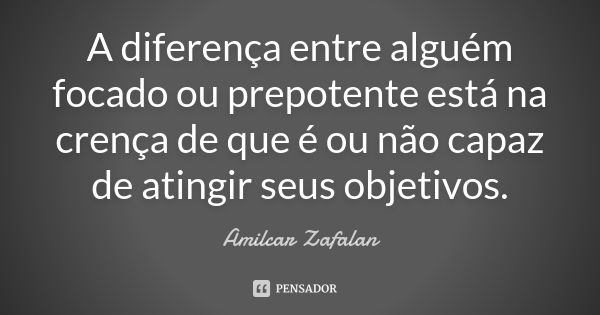 A diferença entre alguém focado ou prepotente está na crença de que é ou não capaz de atingir seus objetivos.... Frase de Amilcar Zafalan.