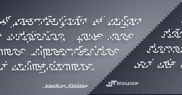 A perfeição é algo tão utópico, que nos tornamos imperfeitos só de à almejarmos.... Frase de Amilcar Zafalan.