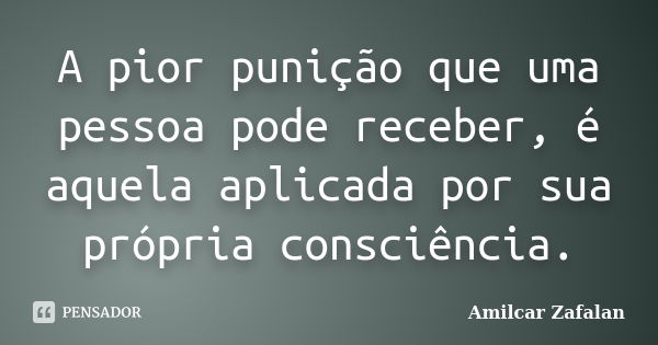 A pior punição que uma pessoa pode receber, é aquela aplicada por sua própria consciência.... Frase de Amilcar Zafalan.