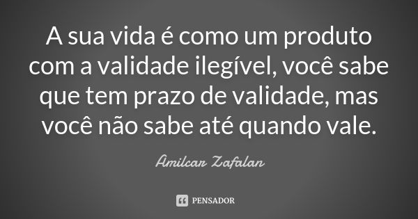 A sua vida é como um produto com a validade ilegível, você sabe que tem prazo de validade, mas você não sabe até quando vale.... Frase de Amilcar Zafalan.