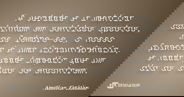 A verdade e a mentira caminham em sentidos opostos, mas lembre-se, o nosso planeta é uma circunferência, e nada pode impedir que um dia as duas se encontrem.... Frase de Amilcar Zafalan.