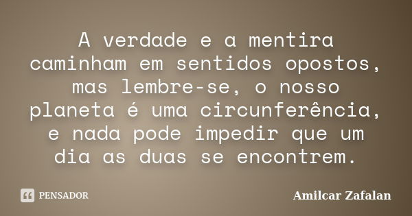 A verdade e a mentira caminham em sentidos opostos, mas lembre-se, o nosso planeta é uma circunferência, e nada pode impedir que um dia as duas se encontrem.... Frase de Amilcar Zafalan.