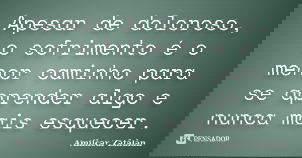 Apesar de doloroso, o sofrimento é o menor caminho para se aprender algo e nunca mais esquecer.... Frase de Amilcar Zafalan.