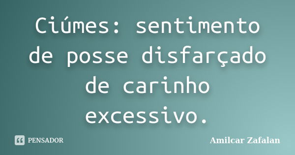 Ciúmes: sentimento de posse disfarçado de carinho excessivo.... Frase de Amilcar Zafalan.