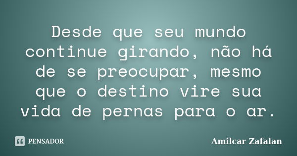 Desde que seu mundo continue girando, não há de se preocupar, mesmo que o destino vire sua vida de pernas para o ar.... Frase de Amilcar Zafalan.