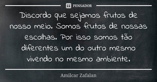 Discordo que sejamos frutos de nosso meio. Somos frutos de nossas escolhas. Por isso somos tão diferentes um do outro mesmo vivendo no mesmo ambiente.... Frase de Amilcar Zafalan.