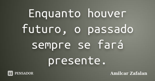 Enquanto houver futuro, o passado sempre se fará presente.... Frase de Amilcar Zafalan.