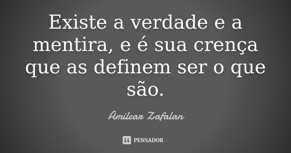 Existe a verdade e a mentira, e é sua crença que as definem ser o que são.... Frase de Amilcar Zafalan.