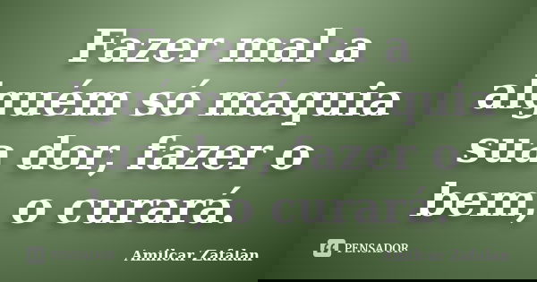 Fazer mal a alguém só maquia sua dor, fazer o bem, o curará.... Frase de Amilcar Zafalan.