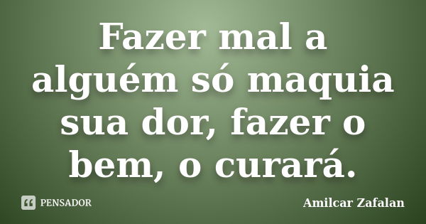 Fazer mal a alguém só maquia sua dor, fazer o bem, o curará.... Frase de Amilcar Zafalan.