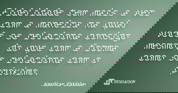 Fidelidade tem mais a ver com a maneira na qual você se relaciona consigo mesmo, do que com a forma como se relaciona com o próximo.... Frase de Amilcar Zafalan.