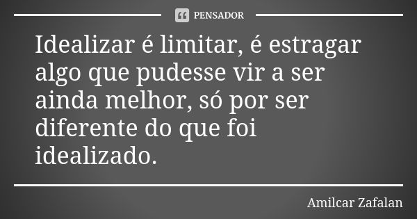 Idealizar é limitar, é estragar algo que pudesse vir a ser ainda melhor, só por ser diferente do que foi idealizado.... Frase de Amilcar Zafalan.