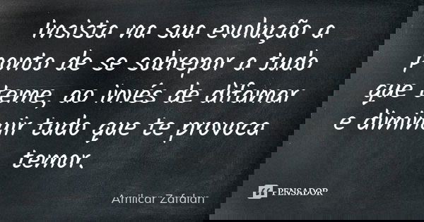 Insista na sua evolução a ponto de se sobrepor a tudo que teme, ao invés de difamar e diminuir tudo que te provoca temor.... Frase de Amilcar Zafalan.