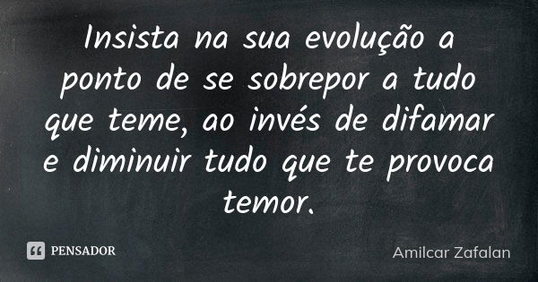 Insista na sua evolução a ponto de se sobrepor a tudo que teme, ao invés de difamar e diminuir tudo que te provoca temor.... Frase de Amilcar Zafalan.