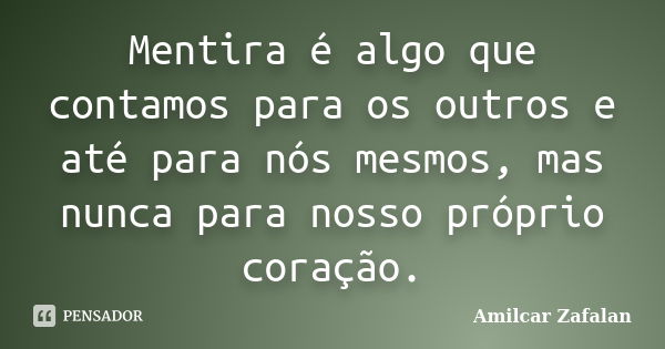 Mentira é algo que contamos para os outros e até para nós mesmos, mas nunca para nosso próprio coração.... Frase de Amilcar Zafalan.