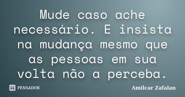 Mude caso ache necessário. E insista na mudança mesmo que as pessoas em sua volta não a perceba.... Frase de Amilcar Zafalan.