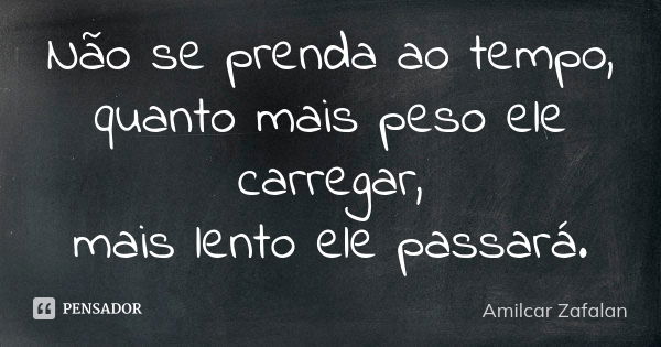 Não se prenda ao tempo, quanto mais peso ele carregar, mais lento ele passará.... Frase de Amilcar Zafalan.