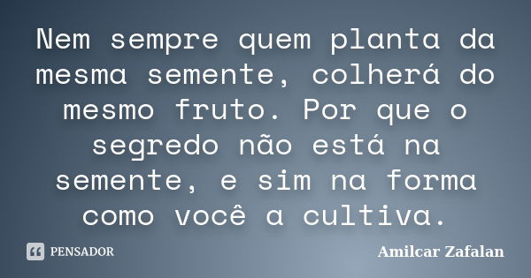 Nem sempre quem planta da mesma semente, colherá do mesmo fruto. Por que o segredo não está na semente, e sim na forma como você a cultiva.... Frase de Amilcar Zafalan.