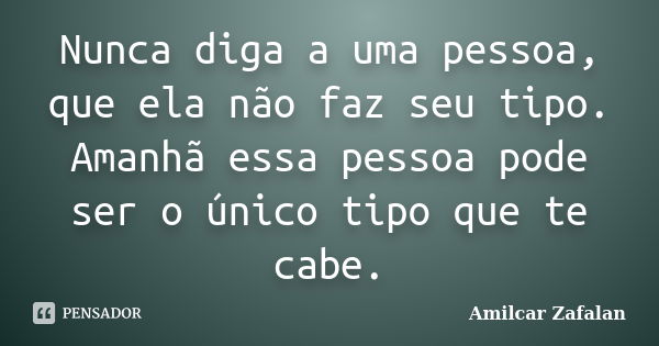 Nunca diga a uma pessoa, que ela não faz seu tipo. Amanhã essa pessoa pode ser o único tipo que te cabe.... Frase de Amilcar Zafalan.