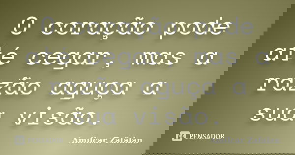 O coração pode até cegar, mas a razão aguça a sua visão.... Frase de Amilcar Zafalan.