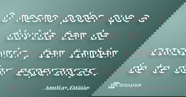 O mesmo poder que a dúvida tem de consumir, tem também de te dar esperanças.... Frase de Amilcar Zafalan.