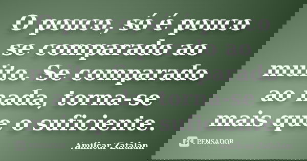 O pouco, só é pouco se comparado ao muito. Se comparado ao nada, torna-se mais que o suficiente.... Frase de Amilcar Zafalan.