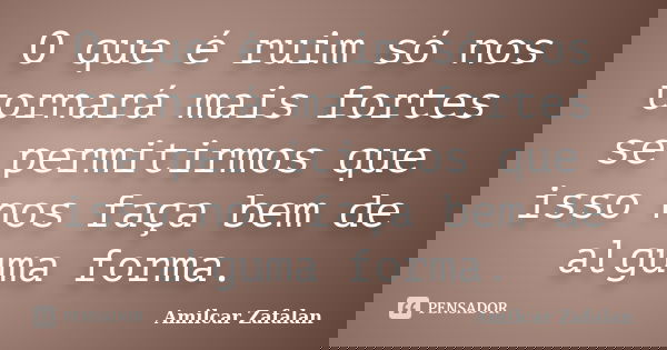 O que é ruim só nos tornará mais fortes se permitirmos que isso nos faça bem de alguma forma.... Frase de Amilcar Zafalan.
