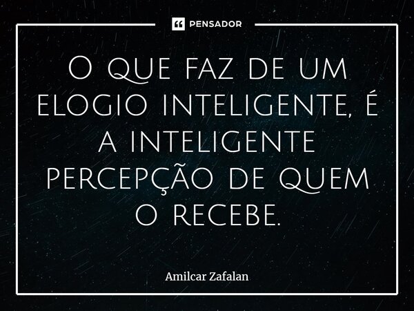 ⁠O que faz de um elogio inteligente, é a inteligente percepção de quem o recebe.⁠... Frase de Amilcar Zafalan.