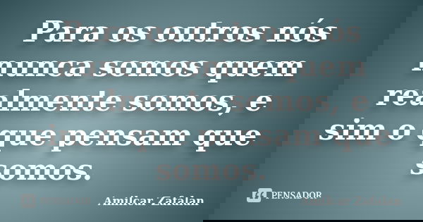 Para os outros nós nunca somos quem realmente somos, e sim o que pensam que somos.... Frase de Amilcar Zafalan.