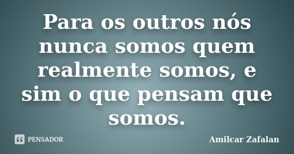 Para os outros nós nunca somos quem realmente somos, e sim o que pensam que somos.... Frase de Amilcar Zafalan.