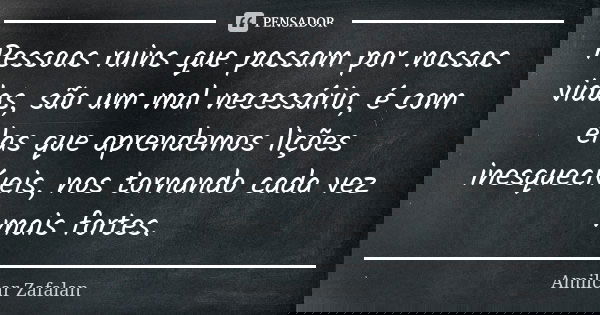 Pessoas ruins que passam por nossas vidas, são um mal necessário, é com elas que aprendemos lições inesquecíveis, nos tornando cada vez mais fortes.... Frase de Amilcar Zafalan.