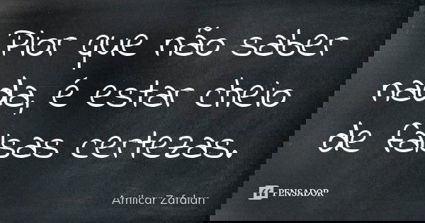 Pior que não saber nada, é estar cheio de falsas certezas.... Frase de Amilcar Zafalan.