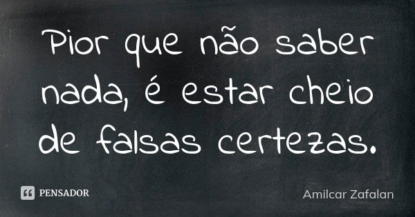 Pior que não saber nada, é estar cheio de falsas certezas.... Frase de Amilcar Zafalan.