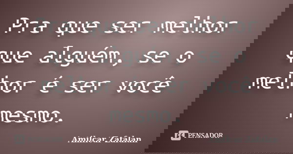 Pra que ser melhor que alguém, se o melhor é ser você mesmo.... Frase de Amilcar Zafalan.