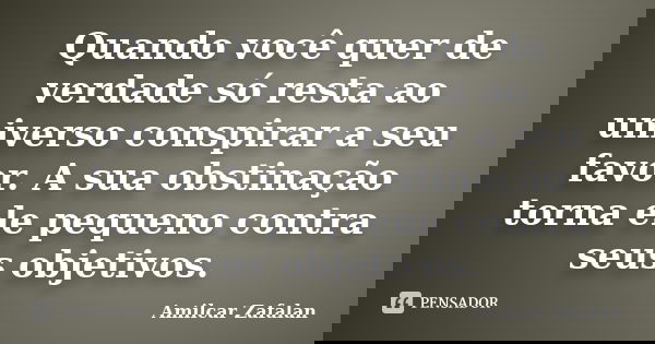 Quando você quer de verdade só resta ao universo conspirar a seu favor. A sua obstinação torna ele pequeno contra seus objetivos.... Frase de Amilcar Zafalan.