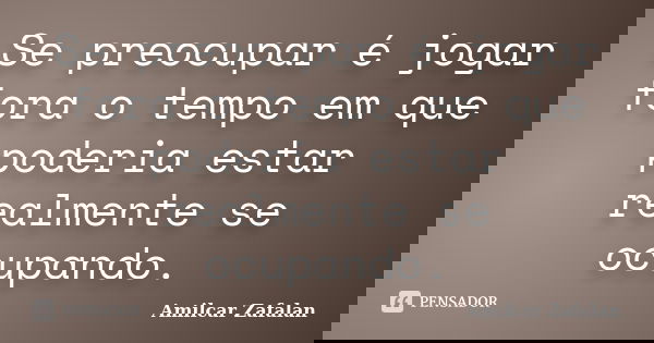 Se preocupar é jogar fora o tempo em que poderia estar realmente se ocupando.... Frase de Amilcar Zafalan.