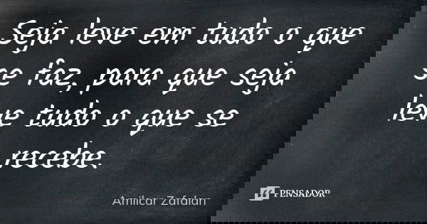 Seja leve em tudo o que se faz, para que seja leve tudo o que se recebe.... Frase de Amilcar Zafalan.