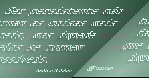 Ser persistente não tornam as coisas mais fáceis, mas impede que elas se tornem impossíveis.... Frase de Amilcar Zafalan.