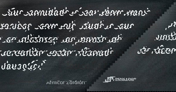 Sua sanidade é seu bem mais precioso, sem ela, tudo a sua volta se distorce, ao ponto de te fazer acreditar estar ficando louco(a).... Frase de Amilcar Zafalan.