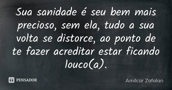 Sua sanidade é seu bem mais precioso, sem ela, tudo a sua volta se distorce, ao ponto de te fazer acreditar estar ficando louco(a).... Frase de Amilcar Zafalan.