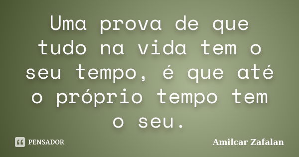 Uma prova de que tudo na vida tem o seu tempo, é que até o próprio tempo tem o seu.... Frase de Amilcar Zafalan.