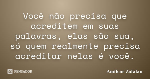 Você não precisa que acreditem em suas palavras, elas são sua, só quem realmente precisa acreditar nelas é você.... Frase de Amilcar Zafalan.