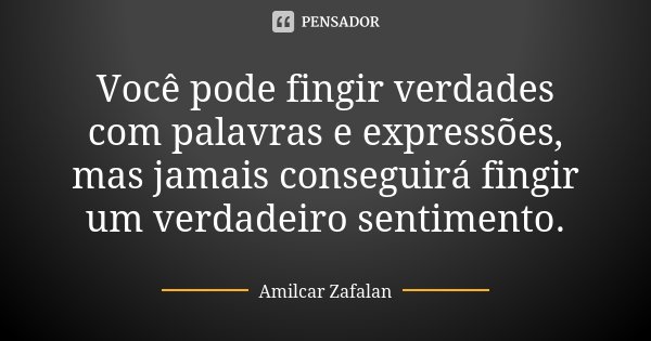 Você pode fingir verdades com palavras e expressões, mas jamais conseguirá fingir um verdadeiro sentimento.... Frase de Amilcar Zafalan.