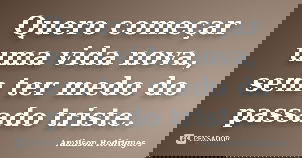 Quero começar uma vida nova, sem ter medo do passado triste.... Frase de Amilson Rodrigues.